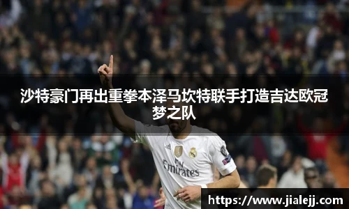 沙特豪门再出重拳本泽马坎特联手打造吉达欧冠梦之队