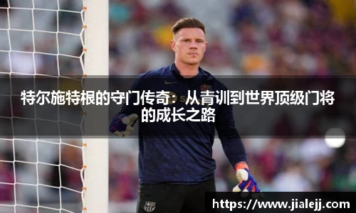 特尔施特根的守门传奇：从青训到世界顶级门将的成长之路