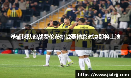 基辅球队迎战费伦茨挑战赛精彩对决即将上演